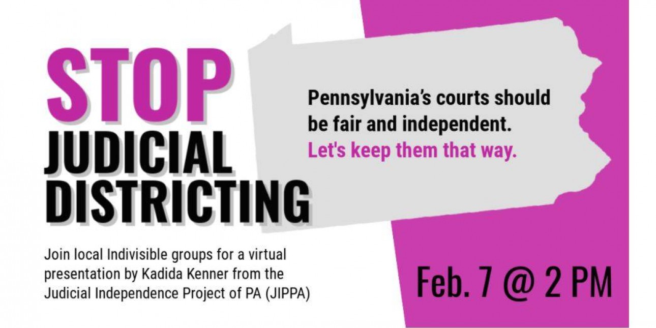 Gray silhouette of Pennsylvania against a purple and white background with the text "Stop Judicial Redistricting" "Pennsylvania's courts should be fair and independent. Let's keep them that way" "Join local Indivisible groups for a virtual presentation by Kadida Kenner from the Judicial Independence Project of PA (JIPPA)"